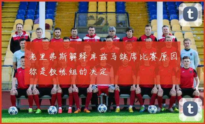 老里弗斯解释库兹马缺席比赛原因称是教练组的决定