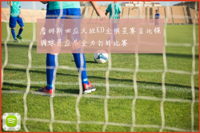 詹姆斯回应文班KD全明星赛言论强调球员应尽全力打好比赛