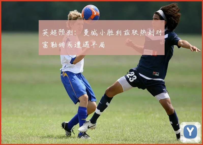 英超预测：曼城小胜利兹联热刺对富勒姆或遭遇平局