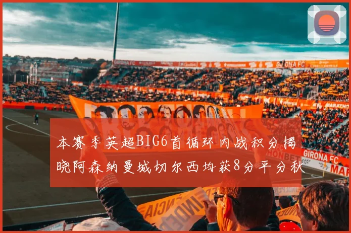 本赛季英超BIG6首循环内战积分揭晓阿森纳曼城切尔西均获8分平分秋色