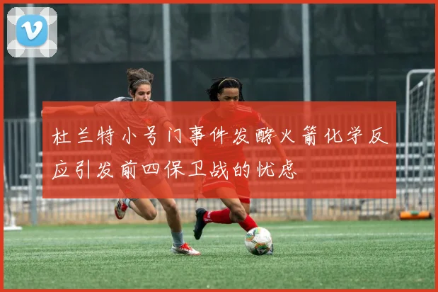 杜兰特小号门事件发酵火箭化学反应引发前四保卫战的忧虑