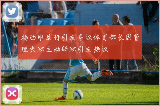 梅西印度行引发争议体育部长因管理失职主动辞职引发热议