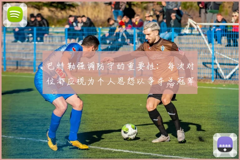 巴特勒强调防守的重要性：每次对位都应视为个人恩怨以争夺总冠军