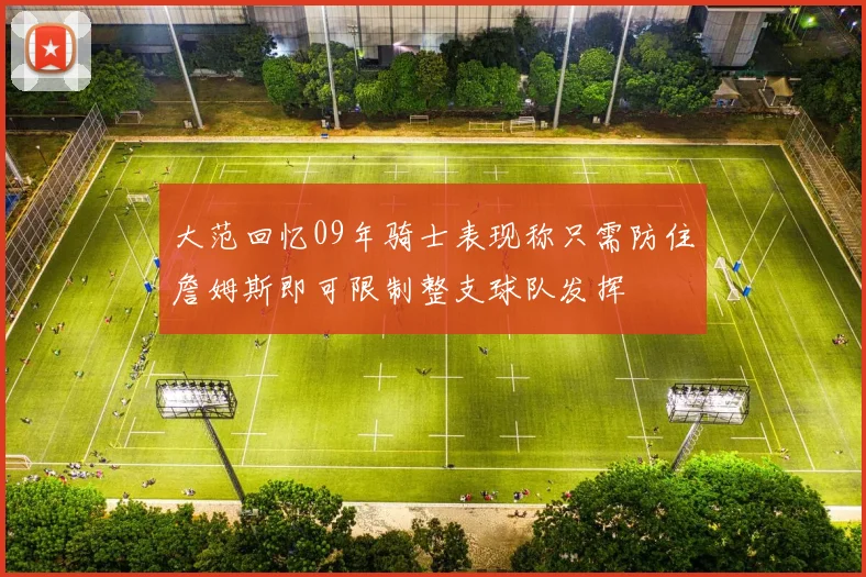 大范回忆09年骑士表现称只需防住詹姆斯即可限制整支球队发挥
