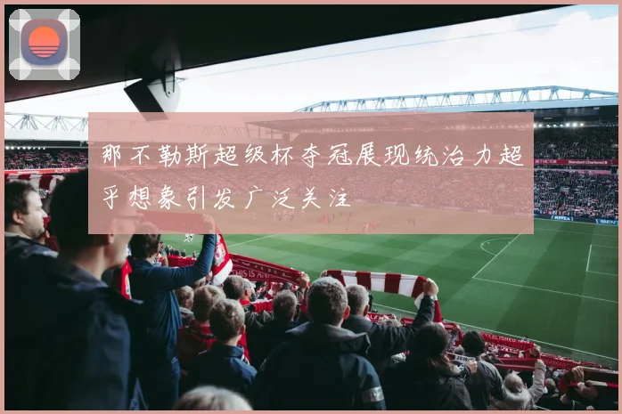 那不勒斯超级杯夺冠展现统治力超乎想象引发广泛关注