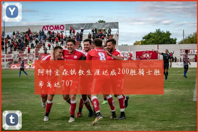 阿特金森执教生涯达成200胜骑士胜率高达707