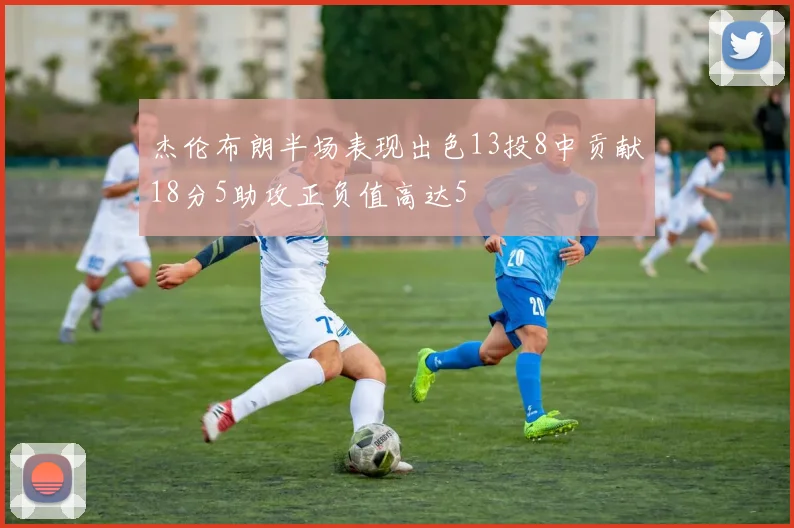 杰伦布朗半场表现出色13投8中贡献18分5助攻正负值高达5