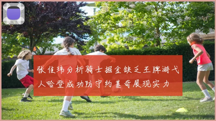 张佳玮分析骑士掘金缺乏王牌游弋人哈登成功防守约基奇展现实力