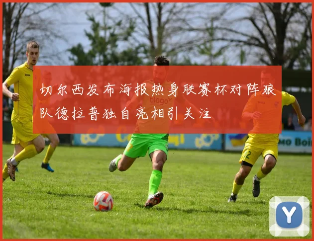 切尔西发布海报热身联赛杯对阵狼队德拉普独自亮相引关注