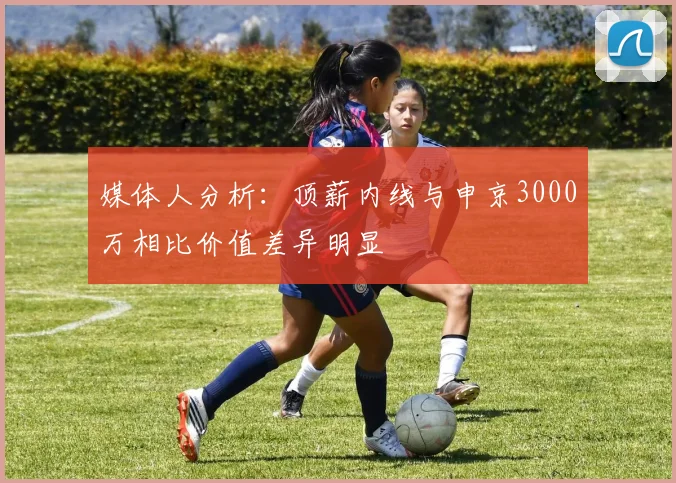 媒体人分析：顶薪内线与申京3000万相比价值差异明显