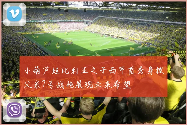 小葫芦娃比利亚之子西甲首秀身披父亲7号战袍展现未来希望
