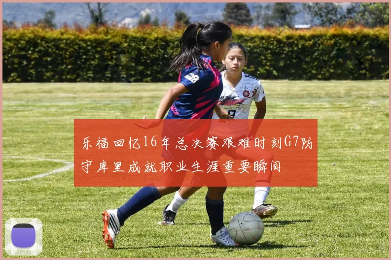 乐福回忆16年总决赛艰难时刻G7防守库里成就职业生涯重要瞬间