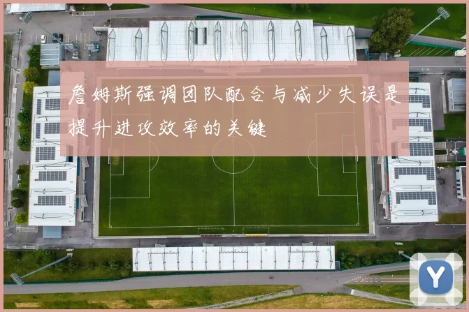 詹姆斯强调团队配合与减少失误是提升进攻效率的关键