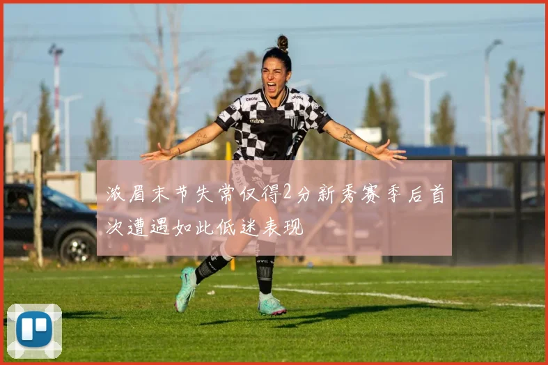 浓眉末节失常仅得2分新秀赛季后首次遭遇如此低迷表现