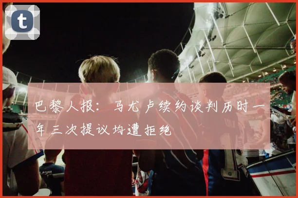 巴黎人报：马尤卢续约谈判历时一年三次提议均遭拒绝