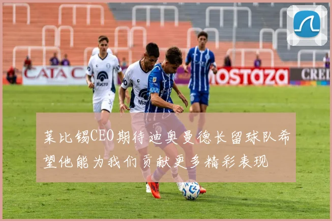 莱比锡CEO期待迪奥曼德长留球队希望他能为我们贡献更多精彩表现