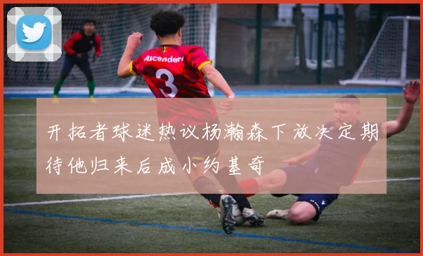 开拓者球迷热议杨瀚森下放决定期待他归来后成小约基奇