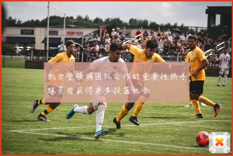 凯尔登强调团队合作的重要性热手球员将获得更多投篮机会