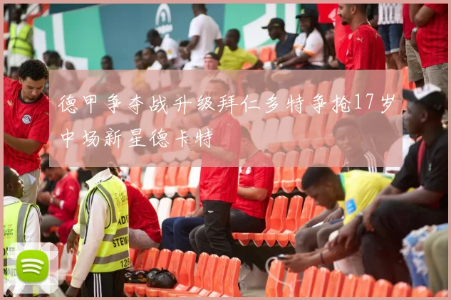 德甲争夺战升级拜仁多特争抢17岁中场新星德卡特