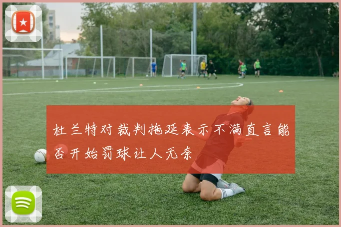 杜兰特对裁判拖延表示不满直言能否开始罚球让人无奈