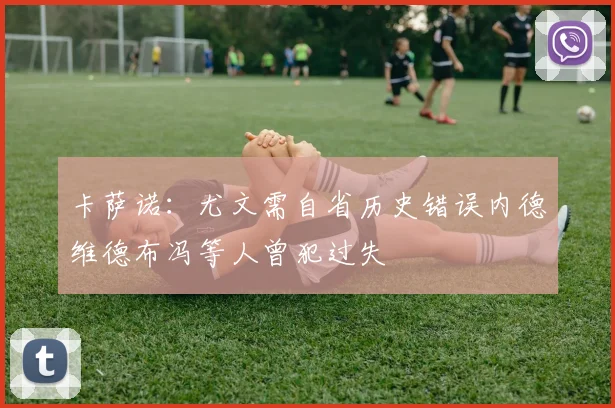 卡萨诺：尤文需自省历史错误内德维德布冯等人曾犯过失
