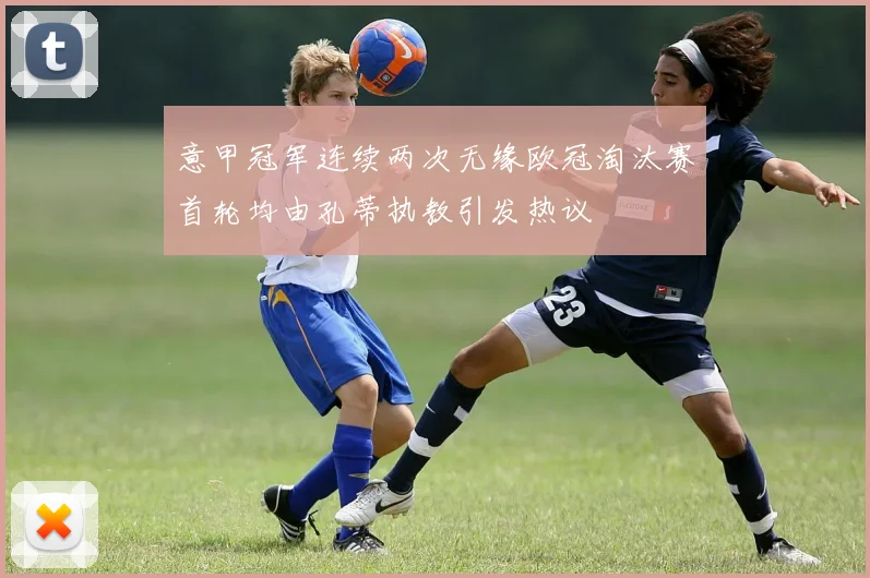 意甲冠军连续两次无缘欧冠淘汰赛首轮均由孔蒂执教引发热议
