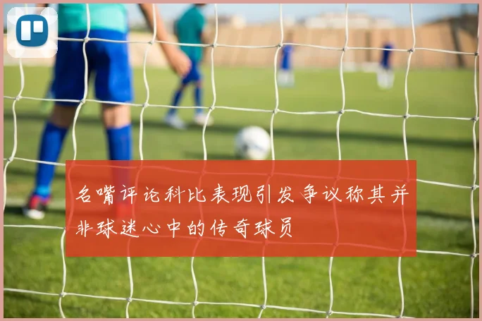 名嘴评论科比表现引发争议称其并非球迷心中的传奇球员
