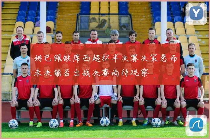 姆巴佩缺席西超杯半决赛决策悬而未决能否出战决赛尚待观察