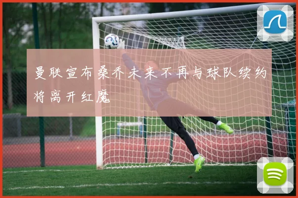 曼联宣布桑乔未来不再与球队续约将离开红魔
