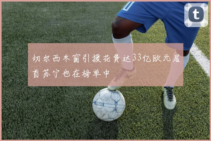 切尔西冬窗引援花费达33亿欧元居首苏宁也在榜单中