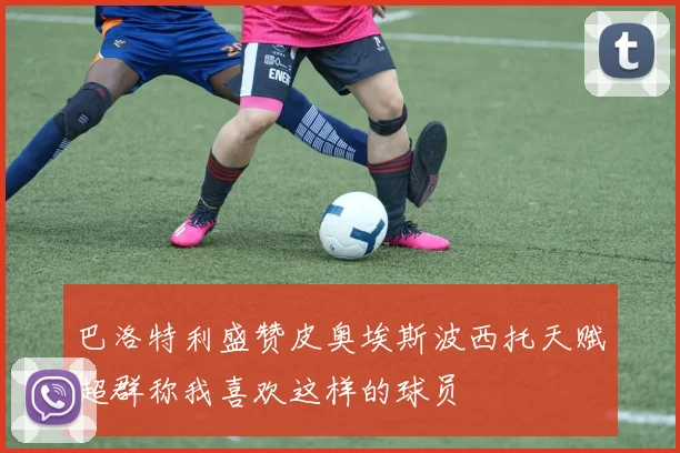 巴洛特利盛赞皮奥埃斯波西托天赋超群称我喜欢这样的球员