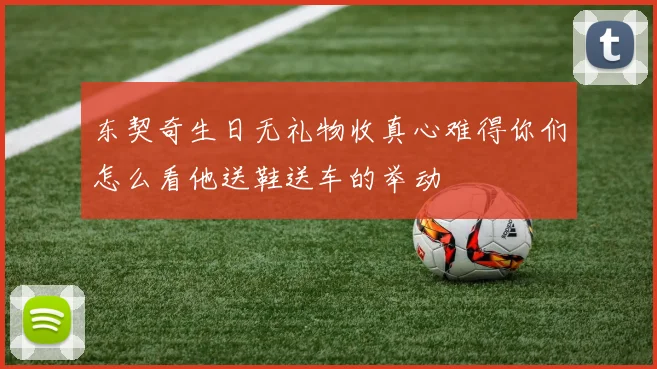 东契奇生日无礼物收真心难得你们怎么看他送鞋送车的举动