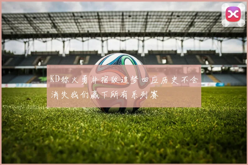 KD称火勇非宿敌追梦回应历史不会消失我们赢下所有系列赛