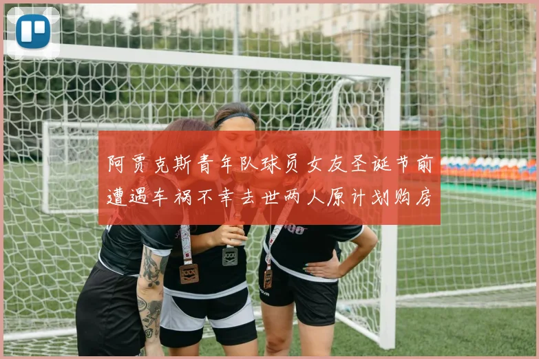 阿贾克斯青年队球员女友圣诞节前遭遇车祸不幸去世两人原计划购房梦想破灭