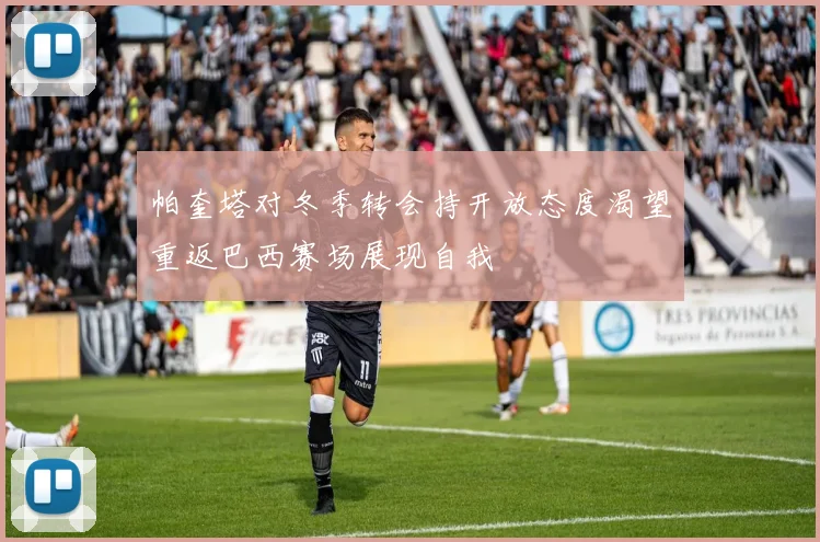 帕奎塔对冬季转会持开放态度渴望重返巴西赛场展现自我