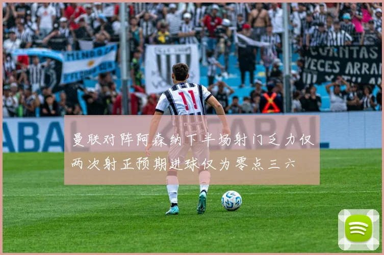 曼联对阵阿森纳下半场射门乏力仅两次射正预期进球仅为零点三六