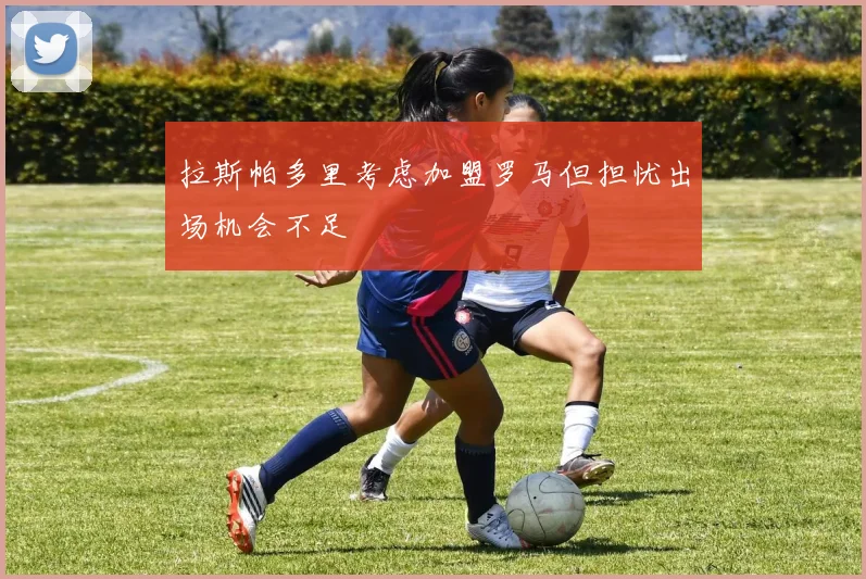 拉斯帕多里考虑加盟罗马但担忧出场机会不足