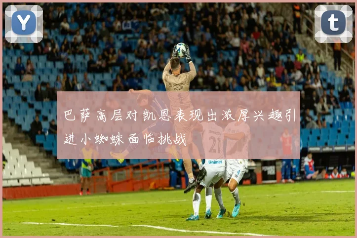 巴萨高层对凯恩表现出浓厚兴趣引进小蜘蛛面临挑战