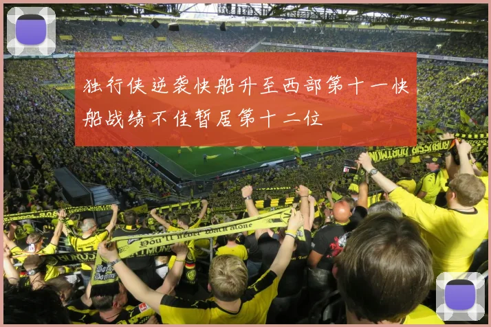 独行侠逆袭快船升至西部第十一快船战绩不佳暂居第十二位