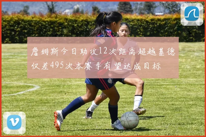 詹姆斯今日助攻12次距离超越基德仅差495次本赛季有望达成目标