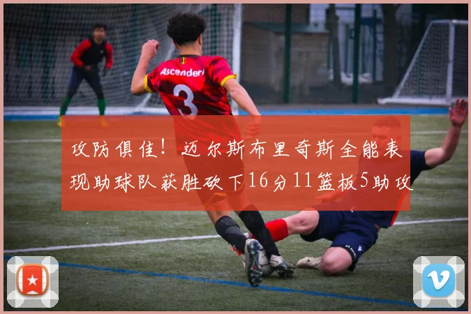 攻防俱佳！迈尔斯布里奇斯全能表现助球队获胜砍下16分11篮板5助攻3盖帽正负值高达18