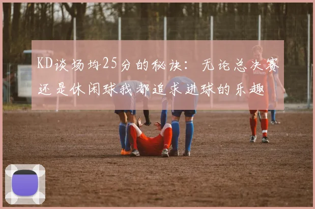 KD谈场均25分的秘诀：无论总决赛还是休闲球我都追求进球的乐趣