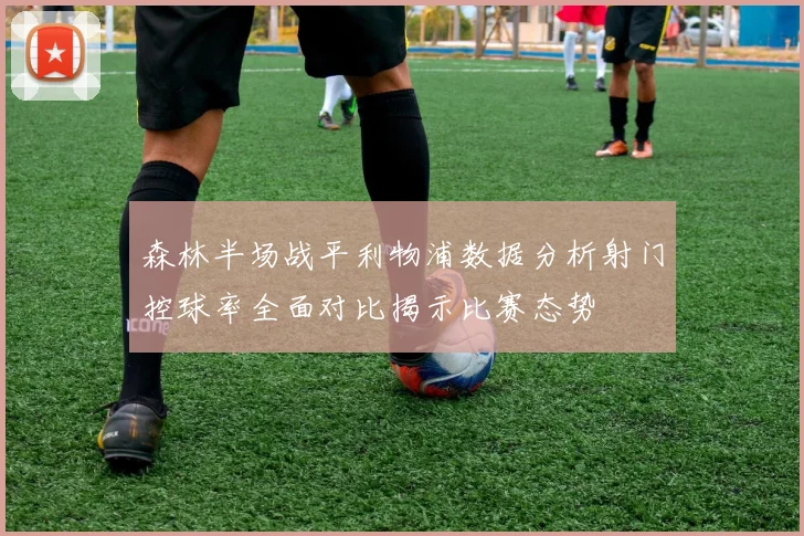 森林半场战平利物浦数据分析射门控球率全面对比揭示比赛态势