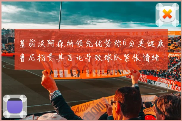 基翁谈阿森纳领先优势称6分更健康鲁尼指责其言论导致球队紧张情绪