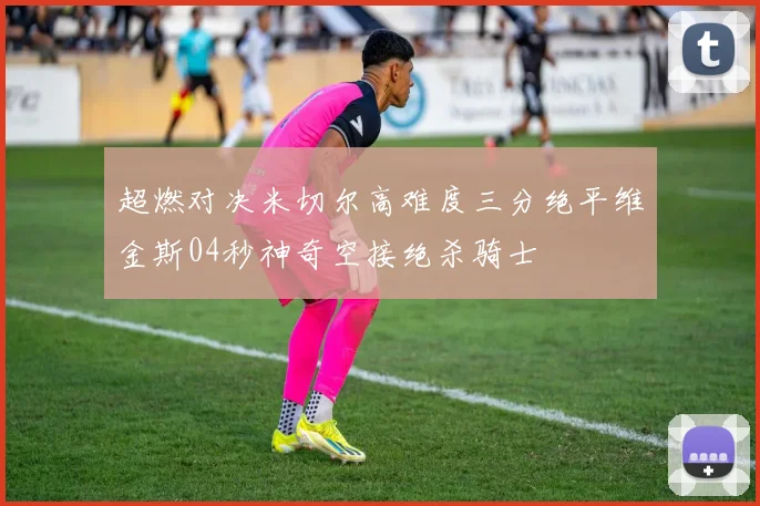 超燃对决米切尔高难度三分绝平维金斯04秒神奇空接绝杀骑士
