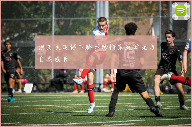 伊万决定停下脚步珍惜家庭时光与自我成长
