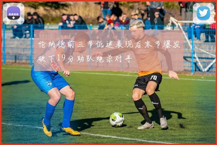 伦纳德前三节低迷表现后末节爆发砍下19分助队绝杀对手