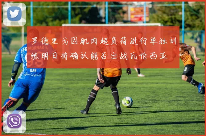 罗德里戈因肌肉超负荷进行单独训练明日将确认能否出战瓦伦西亚