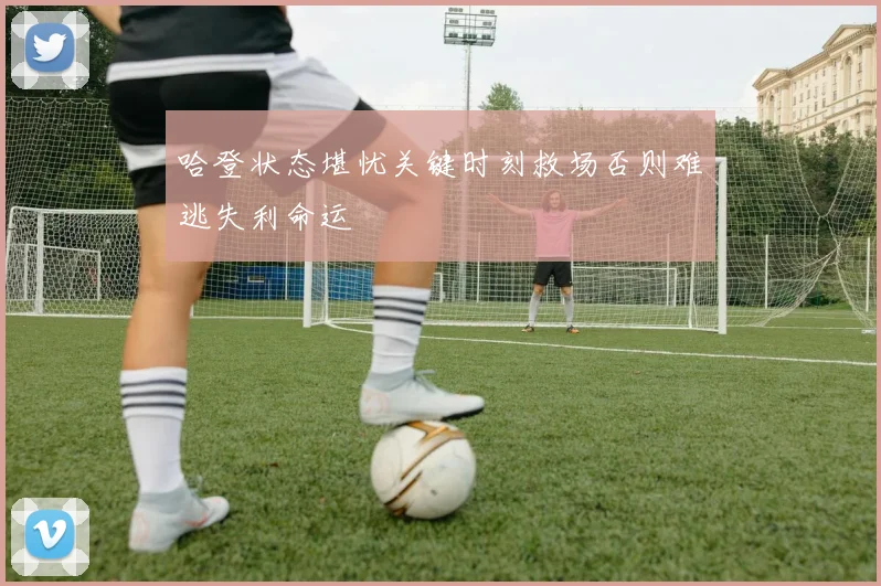 哈登状态堪忧关键时刻救场否则难逃失利命运