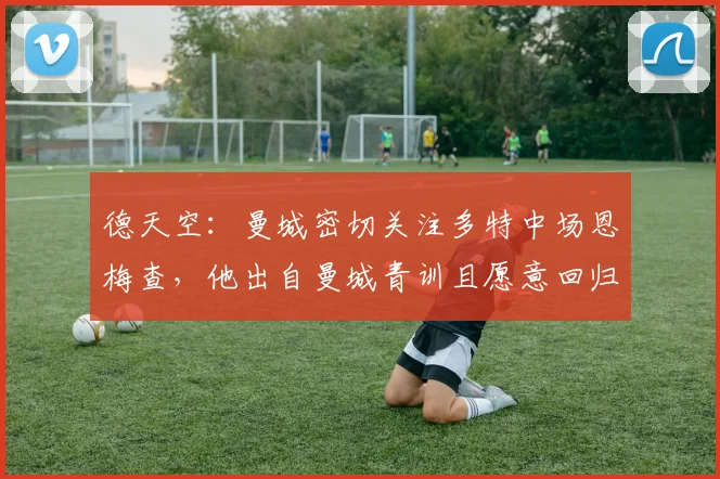 德天空：曼城密切关注多特中场恩梅查，他出自曼城青训且愿意回归